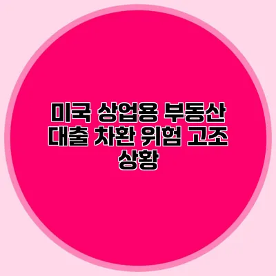 미국 상업용 부동산 대출 차환 위험 고조 상황