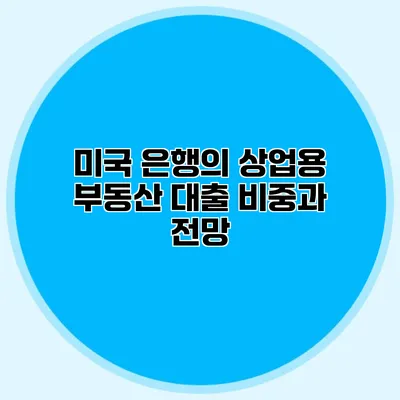 미국 은행의 상업용 부동산 대출 비중과 전망