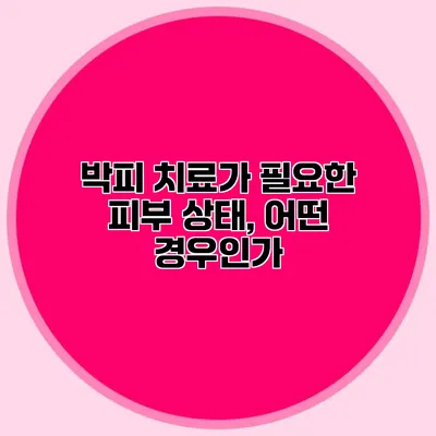 박피 치료가 필요한 피부 상태, 어떤 경우인가?