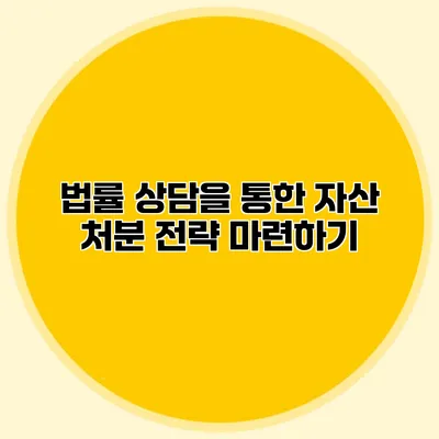 법률 상담을 통한 자산 처분 전략 마련하기