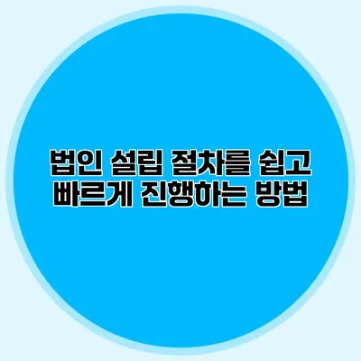 법인 설립 절차를 쉽고 빠르게 진행하는 방법