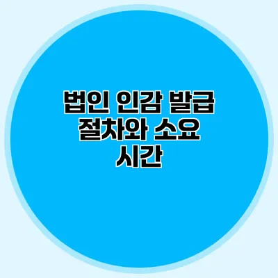 법인 인감 발급 절차와 소요 시간