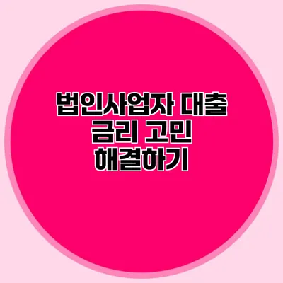 법인사업자 대출 금리 고민 해결하기