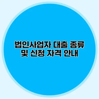 법인사업자 대출 종류 및 신청 자격 안내