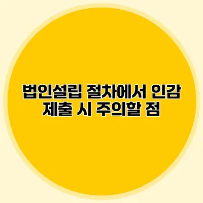 법인설립 절차에서 인감 제출 시 주의할 점