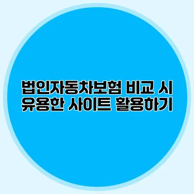 법인자동차보험 비교 시 유용한 사이트 활용하기