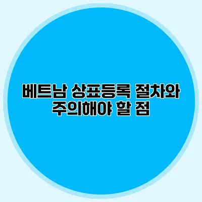 베트남 상표등록 절차와 주의해야 할 점