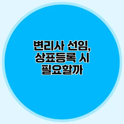 변리사 선임, 상표등록 시 필요할까?