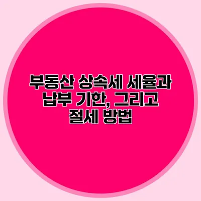 부동산 상속세 세율과 납부 기한, 그리고 절세 방법