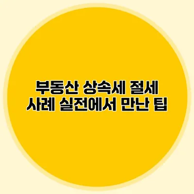 부동산 상속세 절세 사례 실전에서 만난 팁