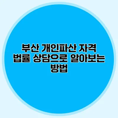 부산 개인파산 자격 법률 상담으로 알아보는 방법