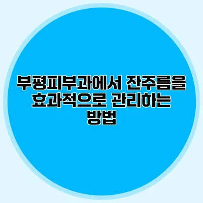 부평피부과에서 잔주름을 효과적으로 관리하는 방법