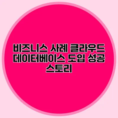 비즈니스 사례 클라우드 데이터베이스 도입 성공 스토리