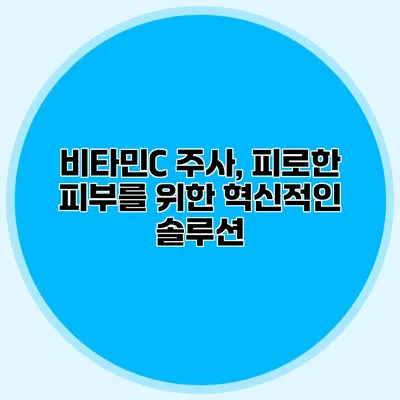 비타민C 주사, 피로한 피부를 위한 혁신적인 솔루션