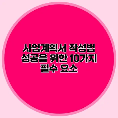 사업계획서 작성법 성공을 위한 10가지 필수 요소