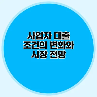 사업자 대출 조건의 변화와 시장 전망