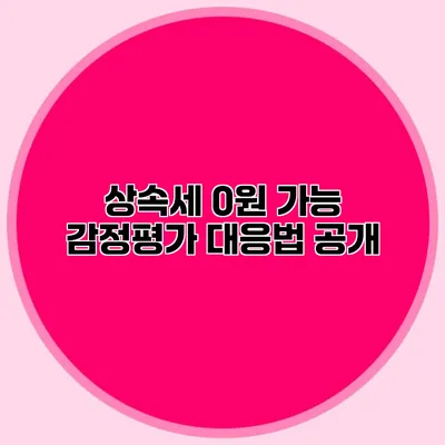 상속세 0원 가능? 감정평가 대응법 공개