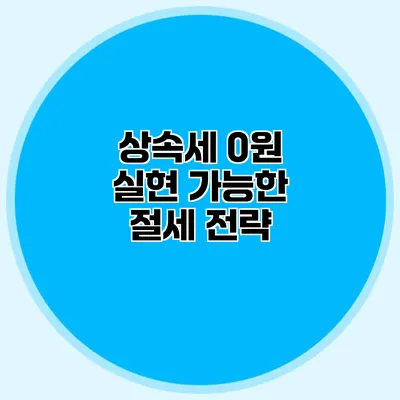 상속세 0원 실현 가능한 절세 전략