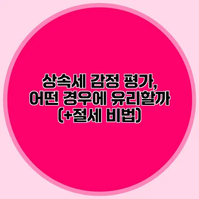 상속세 감정 평가, 어떤 경우에 유리할까? (+절세 비법)