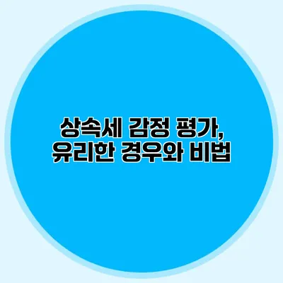 상속세 감정 평가, 유리한 경우와 비법