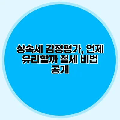 상속세 감정평가, 언제 유리할까? 절세 비법 공개