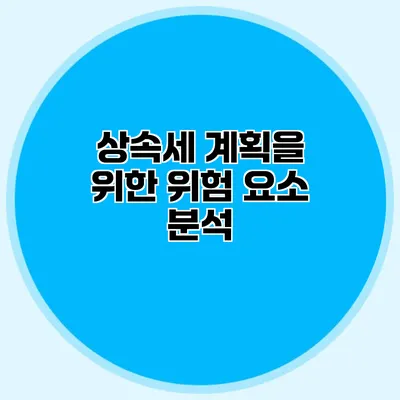 상속세 계획을 위한 위험 요소 분석