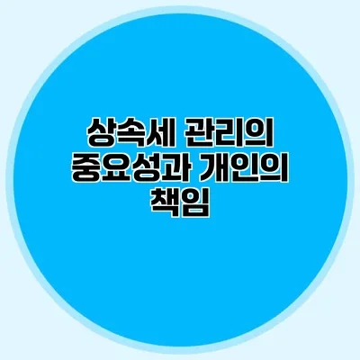 상속세 관리의 중요성과 개인의 책임