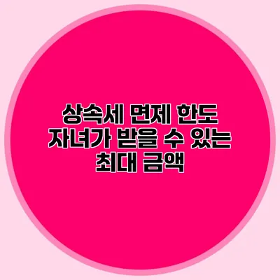 상속세 면제 한도 자녀가 받을 수 있는 최대 금액