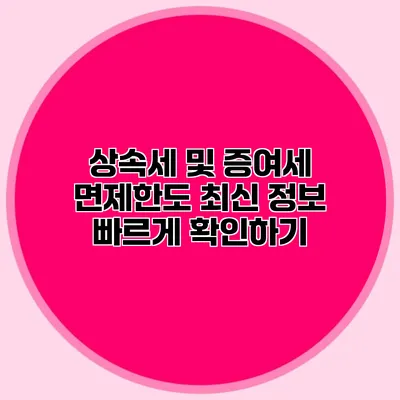 상속세 및 증여세 면제한도 최신 정보 빠르게 확인하기