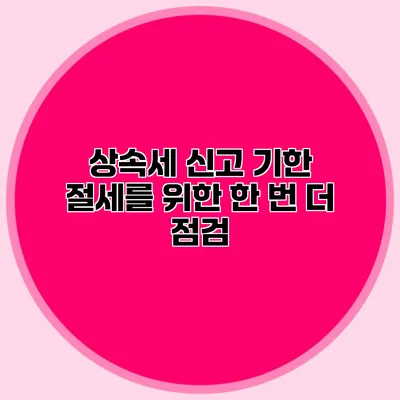 상속세 신고 기한 절세를 위한 한 번 더 점검