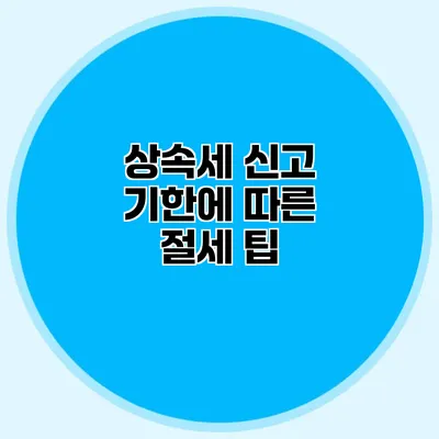 상속세 신고 기한에 따른 절세 팁