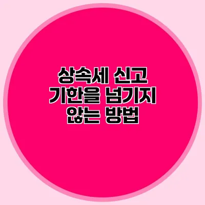 상속세 신고 기한을 넘기지 않는 방법