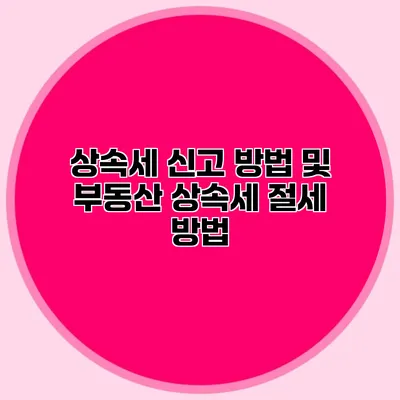 상속세 신고 방법 및 부동산 상속세 절세 방법