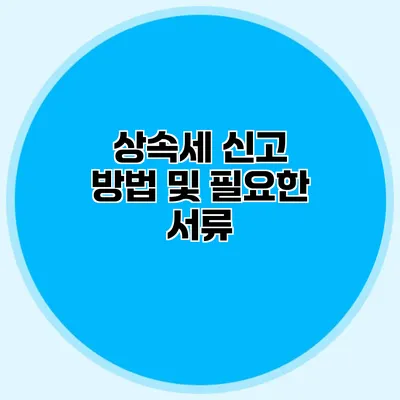 상속세 신고 방법 및 필요한 서류