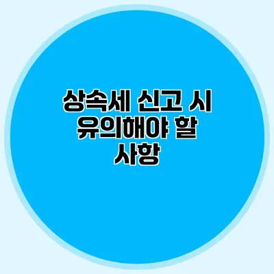 상속세 신고 시 유의해야 할 사항