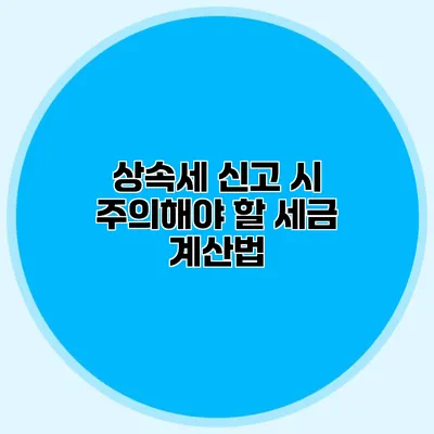 상속세 신고 시 주의해야 할 세금 계산법