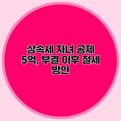 상속세 자녀 공제 5억, 부결 이후 절세 방안