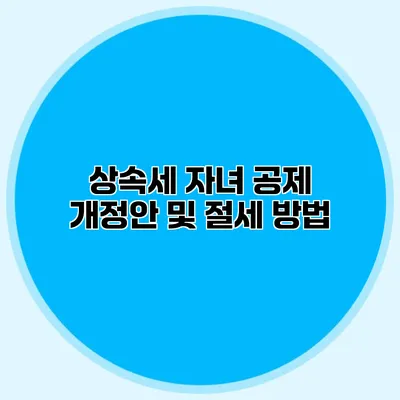 상속세 자녀 공제 개정안 및 절세 방법