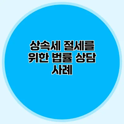 상속세 절세를 위한 법률 상담 사례