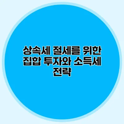 상속세 절세를 위한 집합 투자와 소득세 전략