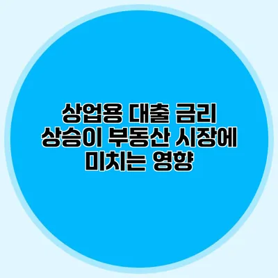 상업용 대출 금리 상승이 부동산 시장에 미치는 영향