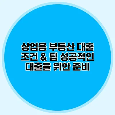 상업용 부동산 대출 조건 & 팁 성공적인 대출을 위한 준비