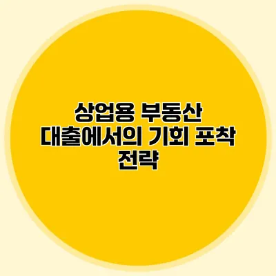 상업용 부동산 대출에서의 기회 포착 전략