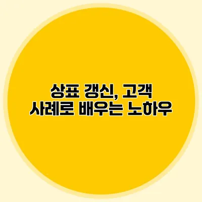 상표 갱신, 고객 사례로 배우는 노하우