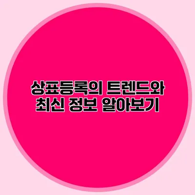 상표등록의 트렌드와 최신 정보 알아보기