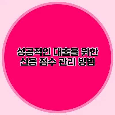 성공적인 대출을 위한 신용 점수 관리 방법