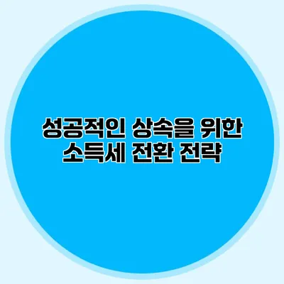 성공적인 상속을 위한 소득세 전환 전략