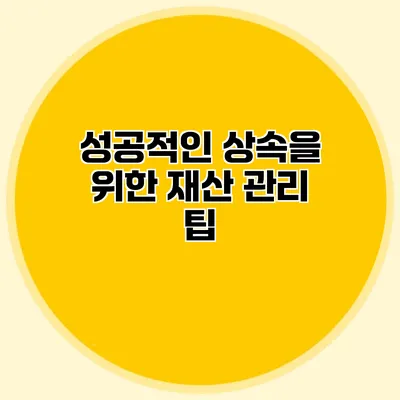 성공적인 상속을 위한 재산 관리 팁