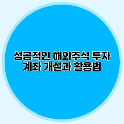 성공적인 해외주식 투자 계좌 개설과 활용법