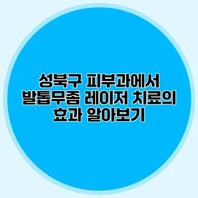 성북구 피부과에서 발톱무좀 레이저 치료의 효과 알아보기